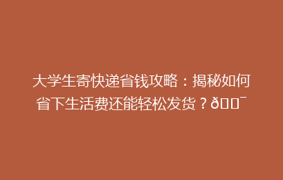 大学生寄快递省钱攻略:揭秘如何省下生活费还能轻松发货?🎯