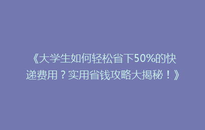 《大学生如何轻松省下50%的快递费用?实用省钱攻略大揭秘!》