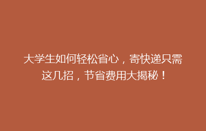 大学生如何轻松省心，寄快递只需这几招，节省费用大揭秘！