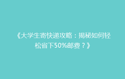 《大学生寄快递攻略：揭秘如何轻松省下50%邮费？》
