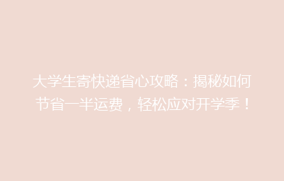 大学生寄快递省心攻略：揭秘如何节省一半运费，轻松应对开学季！