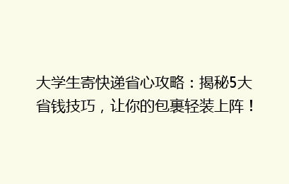大学生寄快递省心攻略:揭秘5大省钱技巧,让你的包裹轻装上阵!