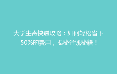 大学生寄快递攻略：如何轻松省下50%的费用，揭秘省钱秘籍！