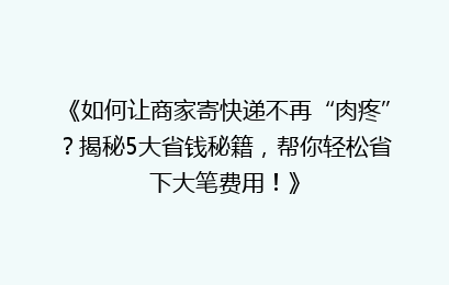 《如何让商家寄快递不再“肉疼”?揭秘5大省钱秘籍,帮你轻松省下大笔费用!》