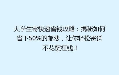 大学生寄快递省钱攻略：揭秘如何省下50%的邮费，让你轻松寄送不花冤枉钱！