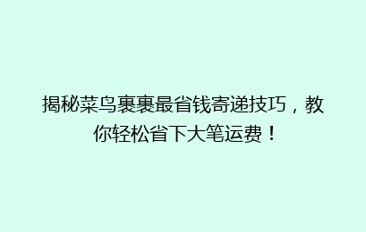 揭秘菜鸟裹裹最省钱寄递技巧，教你轻松省下大笔运费！