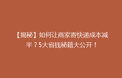 【揭秘】如何让商家寄快递成本减半?5大省钱秘籍大公开!