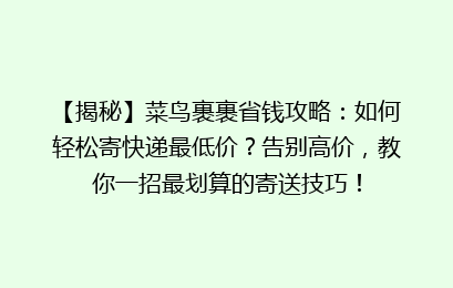 【揭秘】菜鸟裹裹省钱攻略:如何轻松寄快递最低价?告别高价,教你一招最划算的寄送技巧!