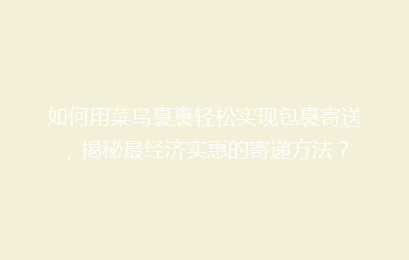 如何用菜鸟裹裹轻松实现包裹寄送，揭秘最经济实惠的寄递方法？