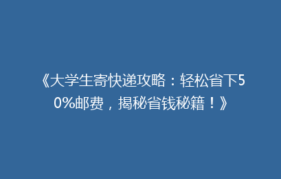 《大学生寄快递攻略:轻松省下50%邮费,揭秘省钱秘籍!》