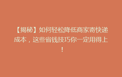 【揭秘】如何轻松降低商家寄快递成本，这些省钱技巧你一定用得上！