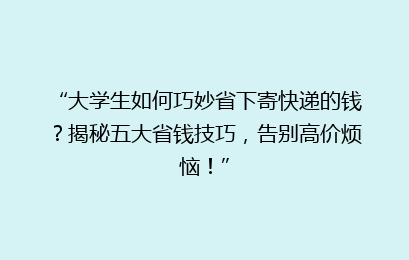 “大学生如何巧妙省下寄快递的钱?揭秘五大省钱技巧,告别高价烦恼!”