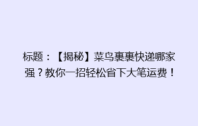 标题：【揭秘】菜鸟裹裹快递哪家强？教你一招轻松省下大笔运费！