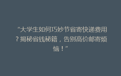 “大学生如何巧妙节省寄快递费用？揭秘省钱秘籍，告别高价邮寄烦恼！”