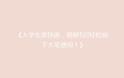 《大学生寄快递,揭秘5招轻松省下大笔费用!》
