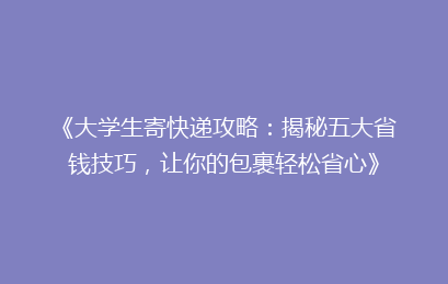 《大学生寄快递攻略:揭秘五大省钱技巧,让你的包裹轻松省心》