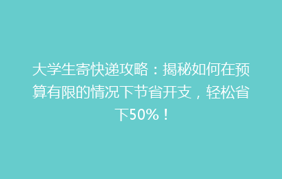 大学生寄快递攻略：揭秘如何在预算有限的情况下节省开支，轻松省下50%！