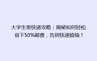 大学生寄快递攻略：揭秘如何轻松省下50%邮费，告别快递烦恼！