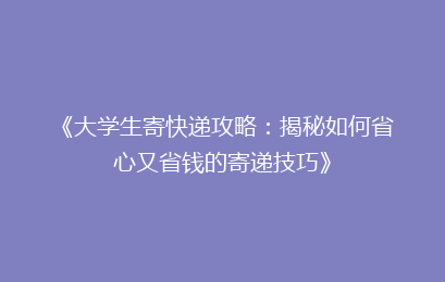 《大学生寄快递攻略：揭秘如何省心又省钱的寄递技巧》