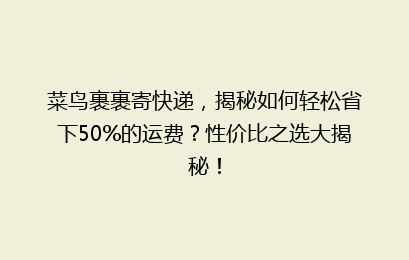菜鸟裹裹寄快递，揭秘如何轻松省下50%的运费？性价比之选大揭秘！