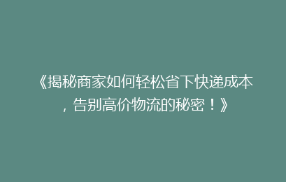 《揭秘商家如何轻松省下快递成本,告别高价物流的秘密!》