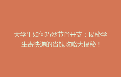 大学生如何巧妙节省开支：揭秘学生寄快递的省钱攻略大揭秘！