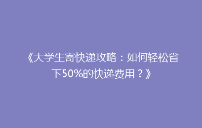 《大学生寄快递攻略：如何轻松省下50%的快递费用？》