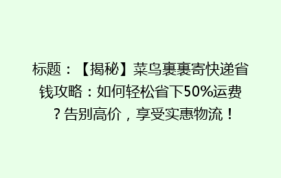标题：【揭秘】菜鸟裹裹寄快递省钱攻略：如何轻松省下50%运费？告别高价，享受实惠物流！