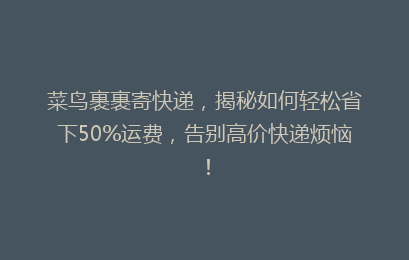 菜鸟裹裹寄快递，揭秘如何轻松省下50%运费，告别高价快递烦恼！