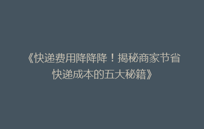 《快递费用降降降！揭秘商家节省快递成本的五大秘籍》