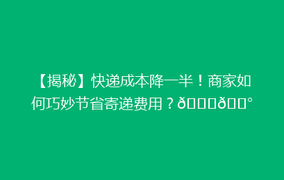 【揭秘】快递成本降一半！商家如何巧妙节省寄递费用？🚀💰