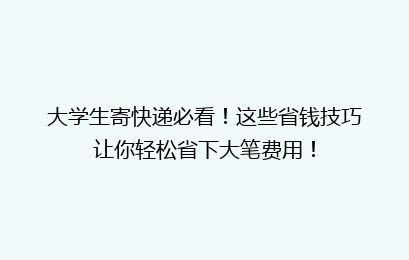 大学生寄快递必看！这些省钱技巧让你轻松省下大笔费用！