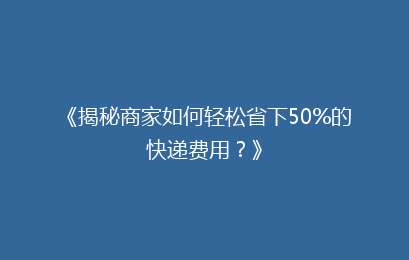 《揭秘商家如何轻松省下50%的快递费用?》