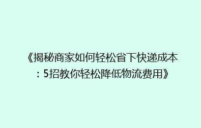 《揭秘商家如何轻松省下快递成本：5招教你轻松降低物流费用》
