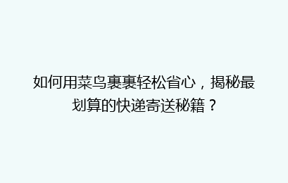 如何用菜鸟裹裹轻松省心，揭秘最划算的快递寄送秘籍？