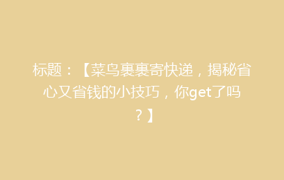标题：【菜鸟裹裹寄快递，揭秘省心又省钱的小技巧，你get了吗？】