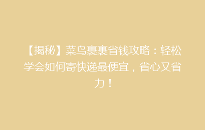 【揭秘】菜鸟裹裹省钱攻略：轻松学会如何寄快递最便宜，省心又省力！