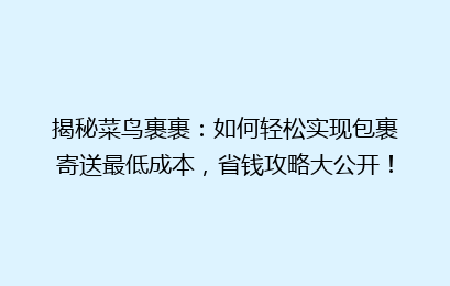 揭秘菜鸟裹裹:如何轻松实现包裹寄送最低成本,省钱攻略大公开!