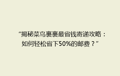 “揭秘菜鸟裹裹最省钱寄递攻略：如何轻松省下50%的邮费？”
