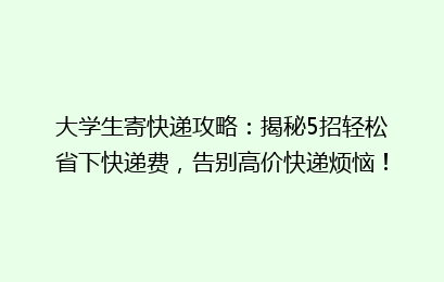 大学生寄快递攻略：揭秘5招轻松省下快递费，告别高价快递烦恼！