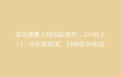 菜鸟裹裹上线国际寄件：2小时上门，半价发欧美、日韩等20余国