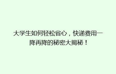 大学生如何轻松省心,快递费用一降再降的秘密大揭秘!