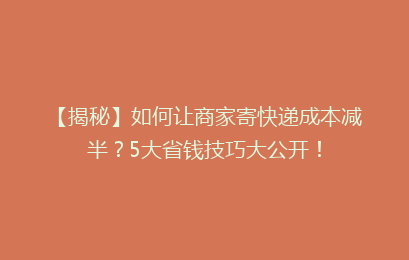 【揭秘】如何让商家寄快递成本减半？5大省钱技巧大公开！