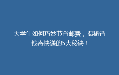 大学生如何巧妙节省邮费，揭秘省钱寄快递的5大秘诀！