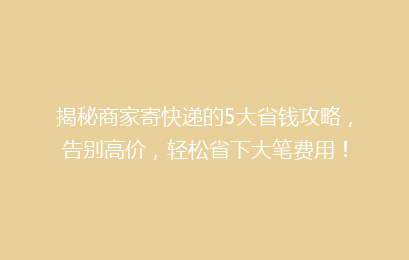 揭秘商家寄快递的5大省钱攻略,告别高价,轻松省下大笔费用!