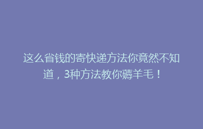 这么省钱的寄快递方法你竟然不知道，3种方法教你薅羊毛！