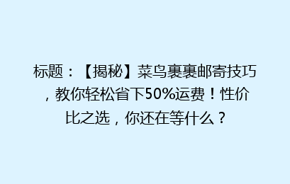 标题：【揭秘】菜鸟裹裹邮寄技巧，教你轻松省下50%运费！性价比之选，你还在等什么？