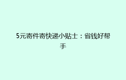 5元寄件寄快递小贴士：省钱好帮手