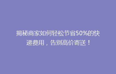 揭秘商家如何轻松节省50%的快递费用,告别高价寄送!