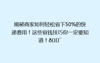 揭秘商家如何轻松省下50%的快递费用!这些省钱技巧你一定要知道!🎯